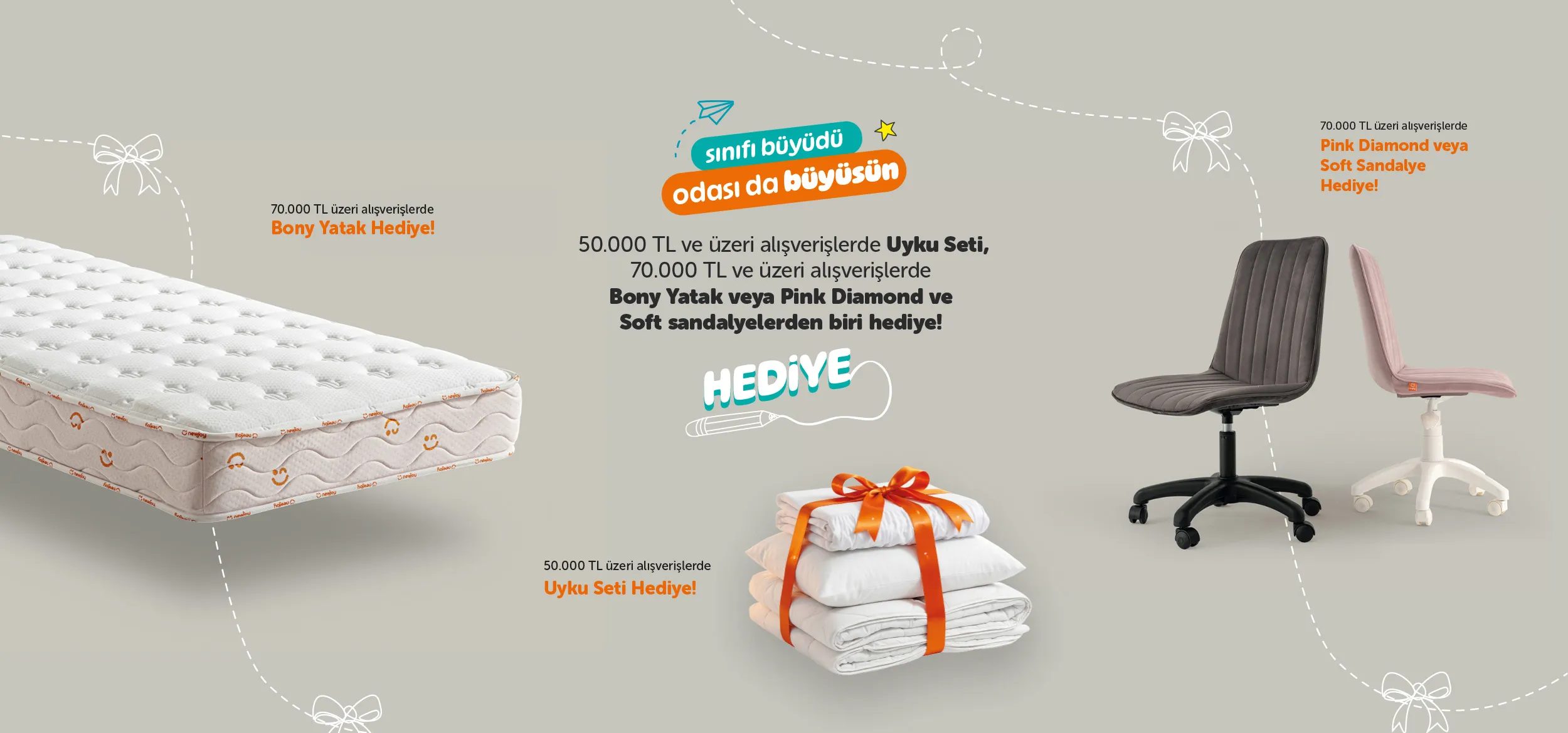 50.000 TL ve Üzeri Alışverişlerde Uyku Seti, 70.000 TL ve Üzeri Alışverişlerde Bony Yatak Hediye! veya Pink Diamond ve Soft Sandalye Hediye!
